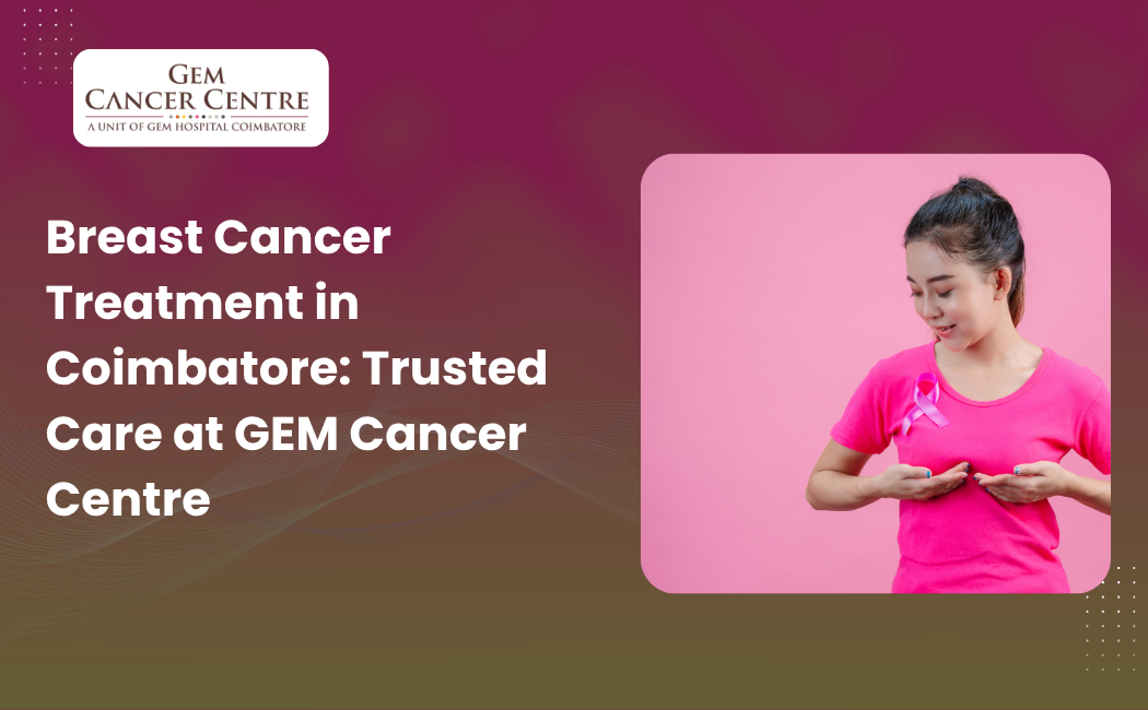 Advanced breast cancer treatment and care at GEM Cancer Centre in Coimbatore